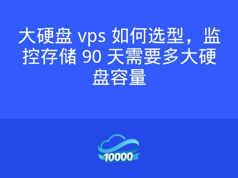 大硬盘 vps 如何选型,监控存储 90 天需要多大硬盘容量