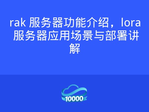 rak 服务器功能介绍，lora 服务器应用场景与部署讲解