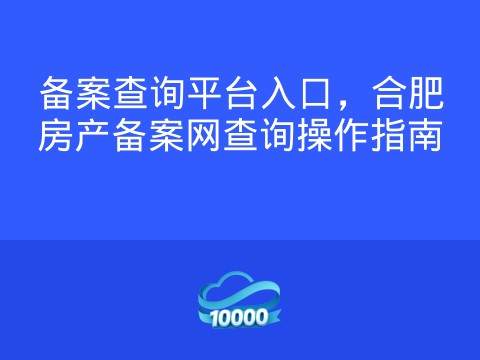 备案查询平台入口,合肥房产备案网查询操作指南