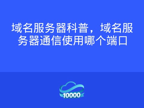 域名服务器科普,域名服务器通信使用哪个端口