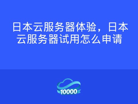 日本云服务器体验,日本云服务器试用怎么申请