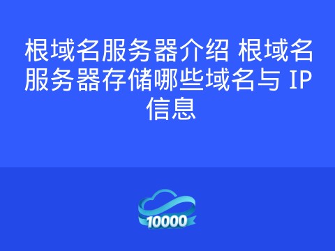 根域名服务器介绍 根域名服务器存储哪些域名与 IP 信息