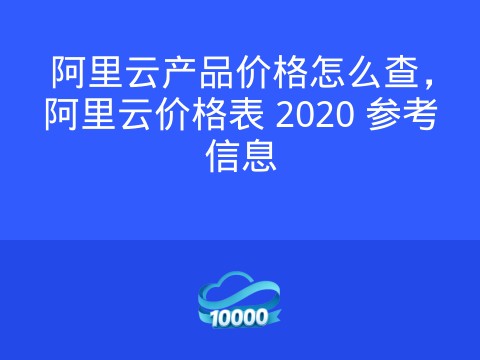 阿里云产品价格怎么查,阿里云价格表 2020 参考信息