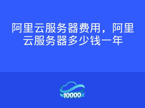 阿里云服务器费用,阿里云服务器多少钱一年
