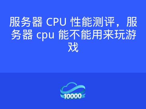 服务器 CPU 性能测评,服务器 cpu 能不能用来玩游戏