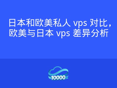 日本和欧美私人 vps 对比,欧美与日本 vps 差异分析