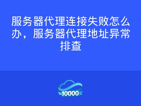 服务器代理连接失败怎么办,服务器代理地址异常排查