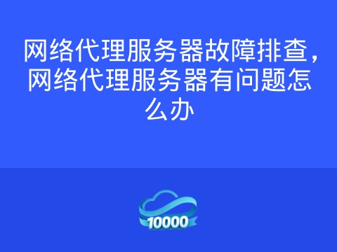 网络代理服务器故障排查,网络代理服务器有问题怎么办