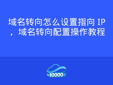 域名转向怎么设置指向 IP,域名转向配置操作教程