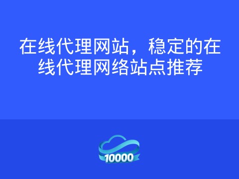 在线代理网站,稳定的在线代理网络站点推荐