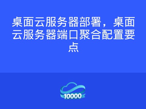桌面云服务器部署,桌面云服务器端口聚合配置要点