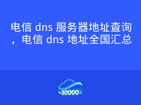 电信 dns 服务器地址查询,电信 dns 地址全国汇总