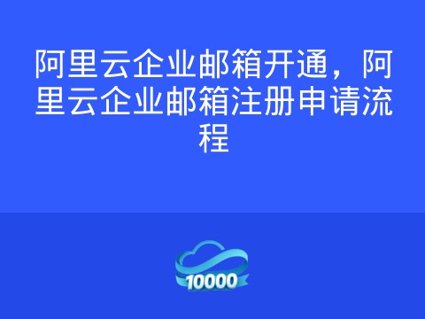 阿里云企业邮箱开通,阿里云企业邮箱注册申请流程