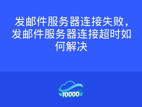 发邮件服务器连接失败,发邮件服务器连接超时如何解决