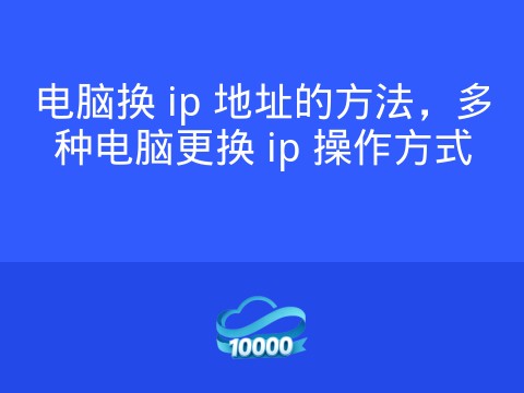 电脑换 ip 地址的方法,多种电脑更换 ip 操作方式