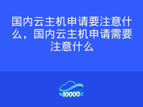 国内云主机申请要注意什么，国内云主机申请需要注意什么