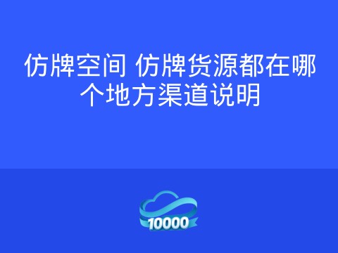 仿牌空间 仿牌货源都在哪个地方渠道说明