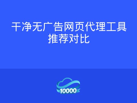 干净无广告网页代理工具推荐对比