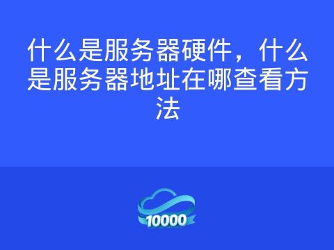 什么是服务器硬件，什么是服务器地址在哪查看方法