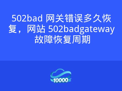 502bad 网关错误多久恢复,网站 502badgateway 故障恢复周期
