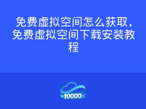 免费虚拟空间怎么获取,免费虚拟空间下载安装教程