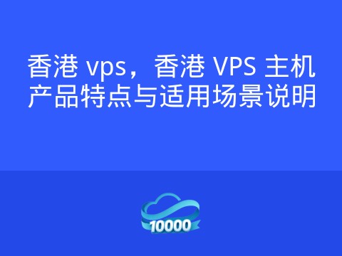 香港 vps,香港 VPS 主机产品特点与适用场景说明