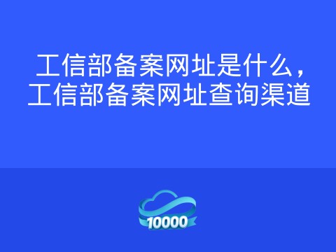 工信部备案网址是什么,工信部备案网址查询渠道