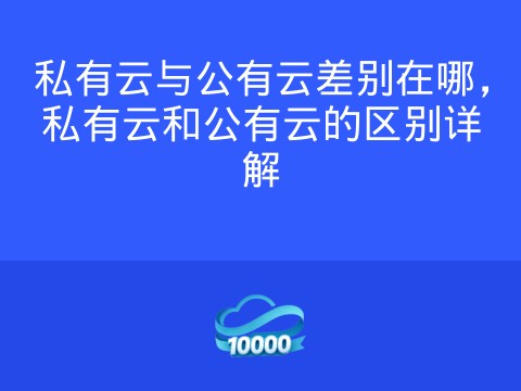 私有云与公有云差别在哪,私有云和公有云的区别详解
