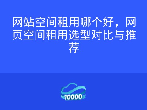网站空间租用哪个好,网页空间租用选型对比与推荐