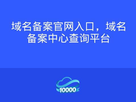 域名备案官网入口,域名备案中心查询平台