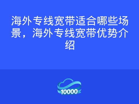 海外专线宽带适合哪些场景,海外专线宽带优势介绍