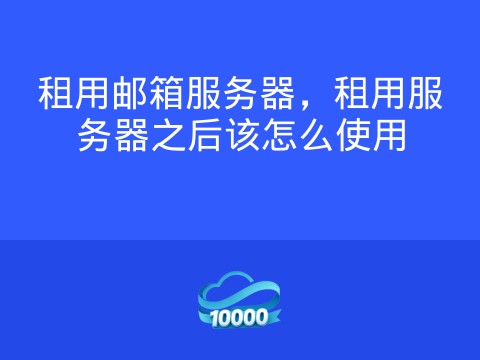 租用邮箱服务器,租用服务器之后该怎么使用