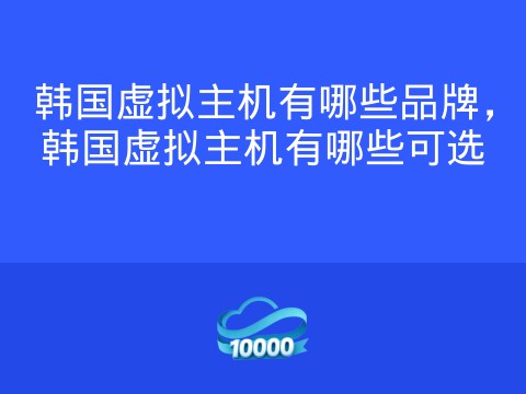 韩国虚拟主机有哪些品牌,韩国虚拟主机有哪些可选
