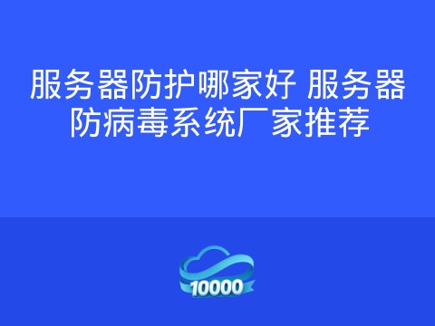 服务器防护哪家好 服务器防病毒系统厂家推荐