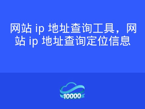 网站 ip 地址查询工具,网站 ip 地址查询定位信息