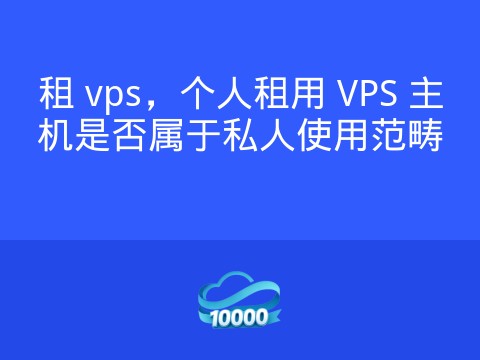 租 vps,个人租用 VPS 主机是否属于私人使用范畴