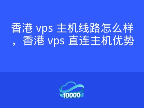 香港 vps 主机线路怎么样，香港 vps 直连主机优势