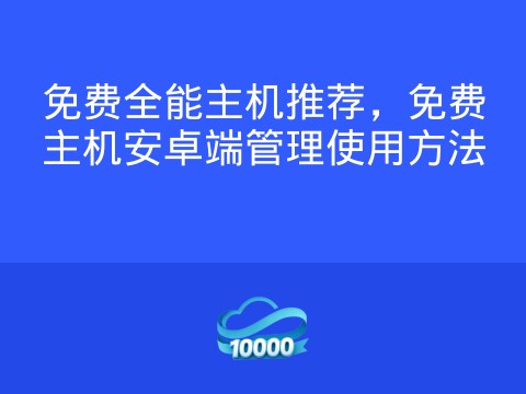 免费全能主机推荐,免费主机安卓端管理使用方法