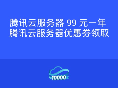腾讯云服务器 99 元一年 腾讯云服务器优惠券领取