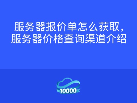 服务器报价单怎么获取,服务器价格查询渠道介绍