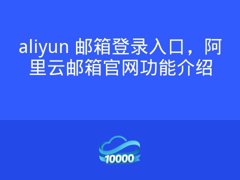 aliyun 邮箱登录入口,阿里云邮箱官网功能介绍