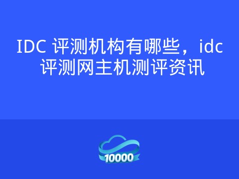 IDC 评测机构有哪些,idc 评测网主机测评资讯