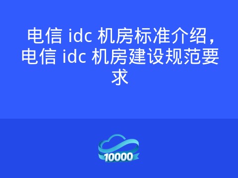 电信 idc 机房标准介绍,电信 idc 机房建设规范要求