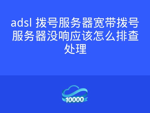 adsl 拨号服务器宽带拨号服务器没响应该怎么排查处理
