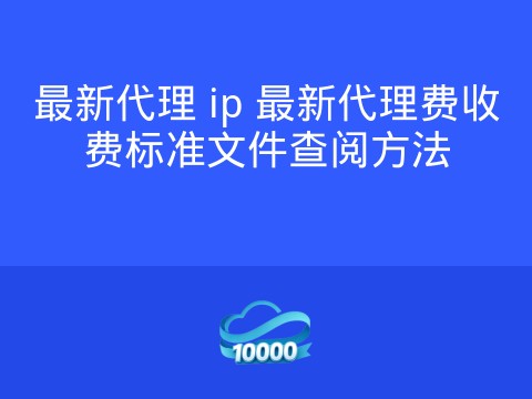最新代理 ip 最新代理费收费标准文件查阅方法