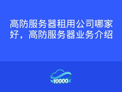 高防服务器租用公司哪家好,高防服务器业务介绍