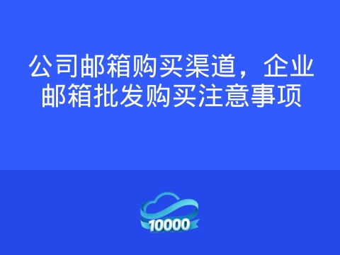 公司邮箱购买渠道,企业邮箱批发购买注意事项