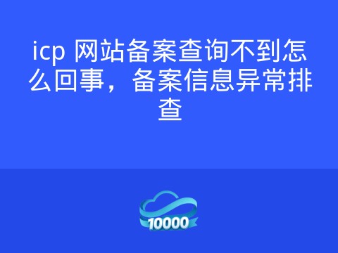 icp 网站备案查询不到怎么回事,备案信息异常排查