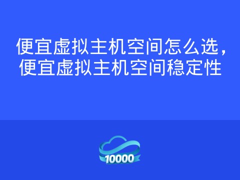 便宜虚拟主机空间怎么选,便宜虚拟主机空间稳定性