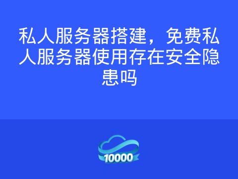 私人服务器搭建,免费私人服务器使用存在安全隐患吗